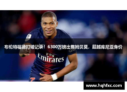 布伦特福德打破记录！6300万镑出售姆贝莫，超越库尼亚身价