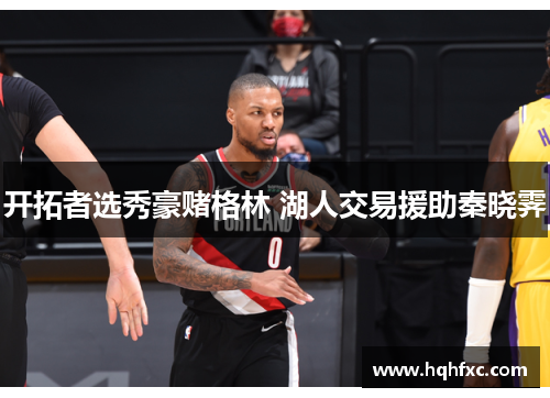 开拓者选秀豪赌格林 湖人交易援助秦晓霁