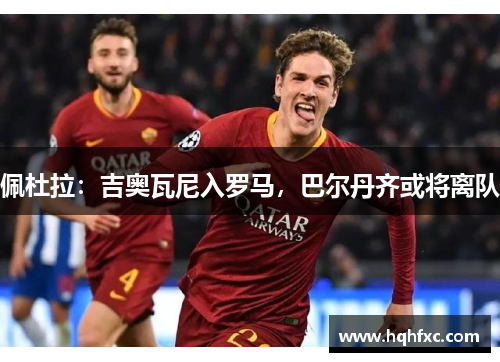 佩杜拉：吉奥瓦尼入罗马，巴尔丹齐或将离队