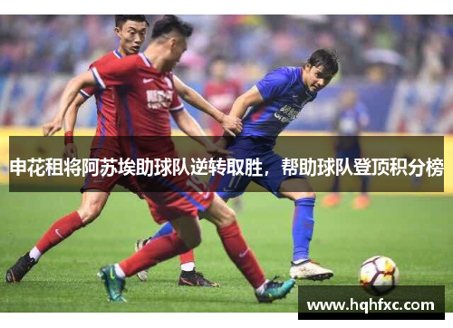 申花租将阿苏埃助球队逆转取胜，帮助球队登顶积分榜